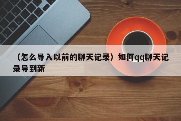 （怎么导入以前的聊天记录）如何qq聊天记录导到新