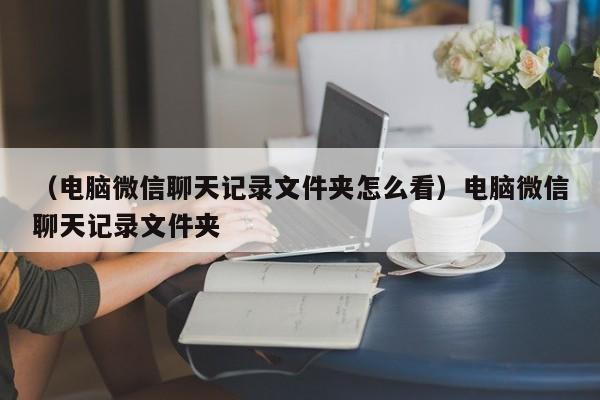 （电脑微信聊天记录文件夹怎么看）电脑微信聊天记录文件夹