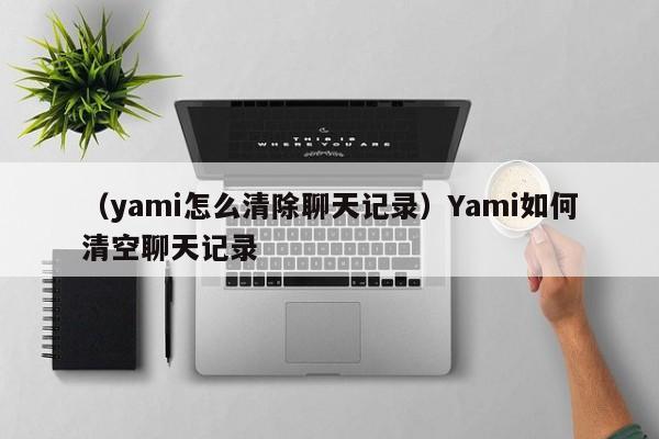 （yami怎么清除聊天记录）Yami如何清空聊天记录