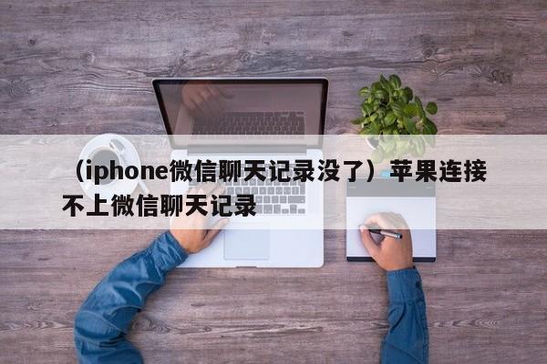 （iphone微信聊天记录没了）苹果连接不上微信聊天记录