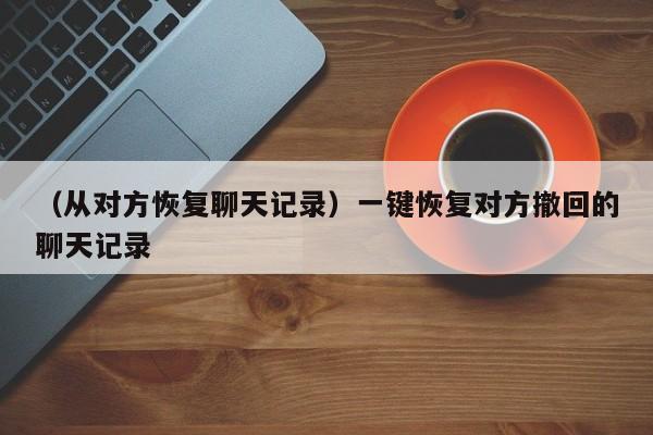 （从对方恢复聊天记录）一键恢复对方撤回的聊天记录