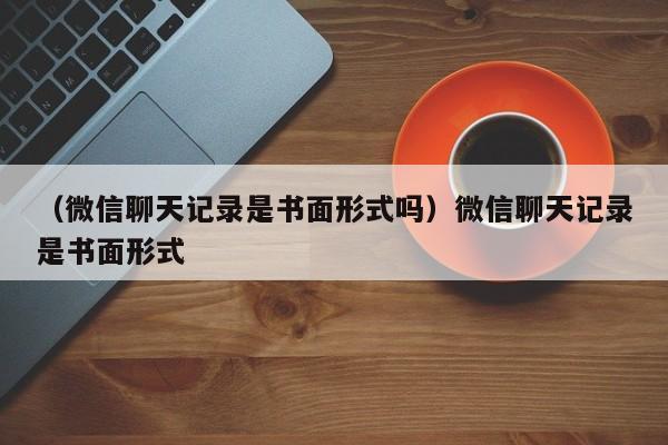 （微信聊天记录是书面形式吗）微信聊天记录是书面形式