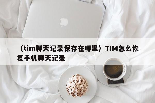 （tim聊天记录保存在哪里）TIM怎么恢复手机聊天记录