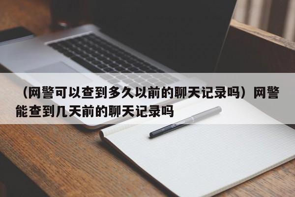 （网警可以查到多久以前的聊天记录吗）网警能查到几天前的聊天记录吗