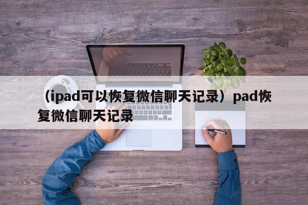 （ipad可以恢复微信聊天记录）pad恢复微信聊天记录