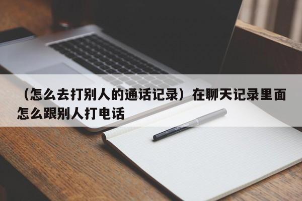 （怎么去打别人的通话记录）在聊天记录里面怎么跟别人打电话