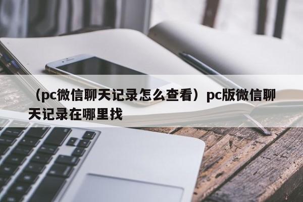 （pc微信聊天记录怎么查看）pc版微信聊天记录在哪里找