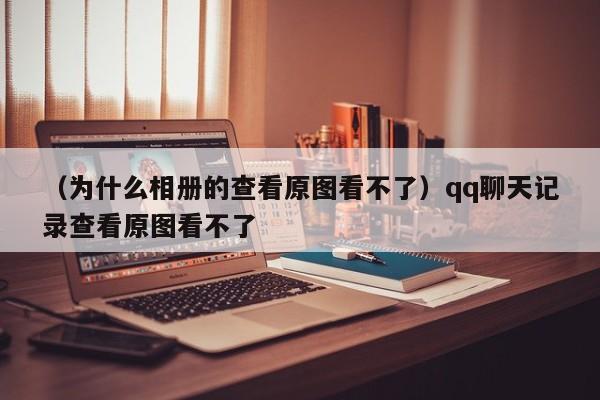 （为什么相册的查看原图看不了）qq聊天记录查看原图看不了