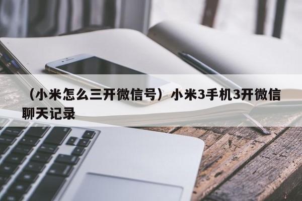 （小米怎么三开微信号）小米3手机3开微信聊天记录