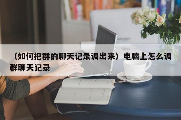 （如何把群的聊天记录调出来）电脑上怎么调群聊天记录