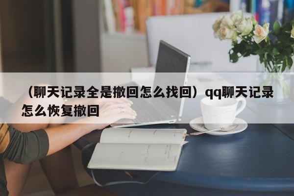 （聊天记录全是撤回怎么找回）qq聊天记录怎么恢复撤回