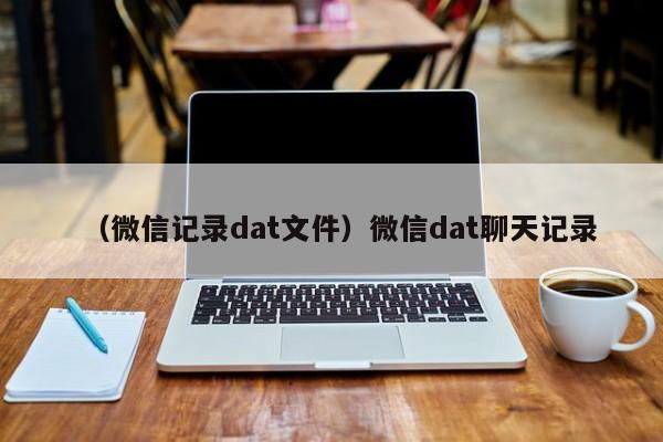 （微信记录dat文件）微信dat聊天记录