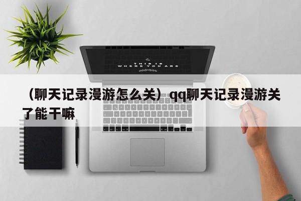 （聊天记录漫游怎么关）qq聊天记录漫游关了能干嘛