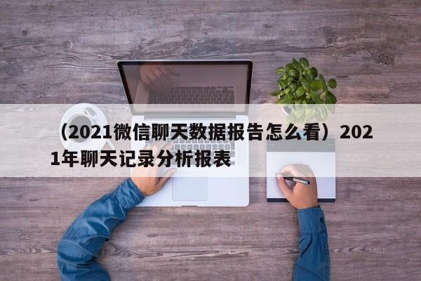 （2021微信聊天数据报告怎么看）2021年聊天记录分析报表