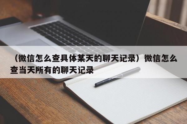 （微信怎么查具体某天的聊天记录）微信怎么查当天所有的聊天记录