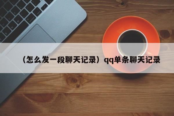 （怎么发一段聊天记录）qq单条聊天记录