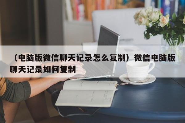 （电脑版微信聊天记录怎么复制）微信电脑版聊天记录如何复制