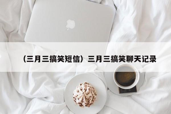 （三月三搞笑短信）三月三搞笑聊天记录