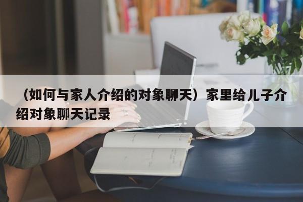 （如何与家人介绍的对象聊天）家里给儿子介绍对象聊天记录