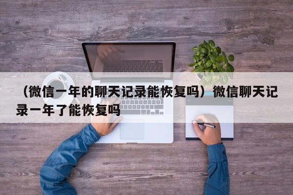 （微信一年的聊天记录能恢复吗）微信聊天记录一年了能恢复吗