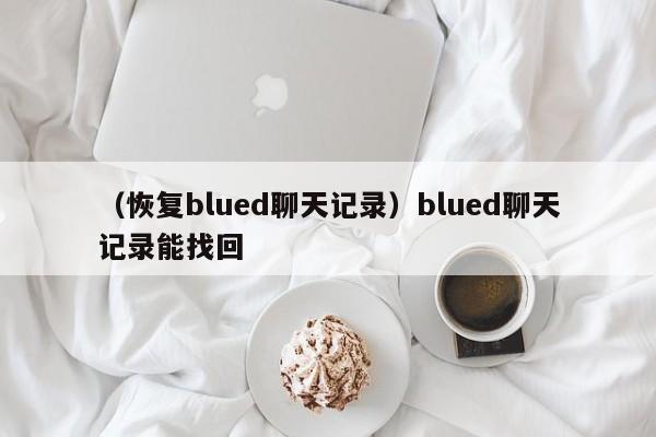 （恢复blued聊天记录）blued聊天记录能找回