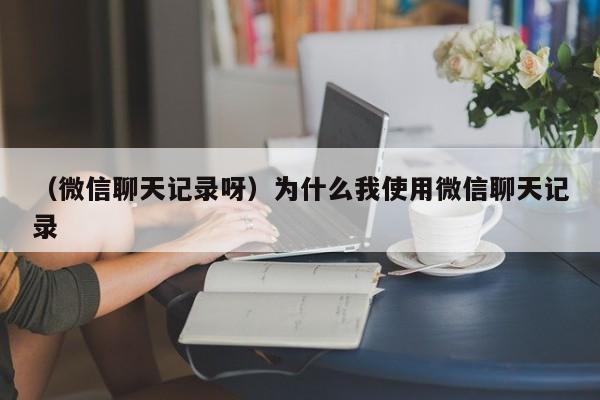 （微信聊天记录呀）为什么我使用微信聊天记录