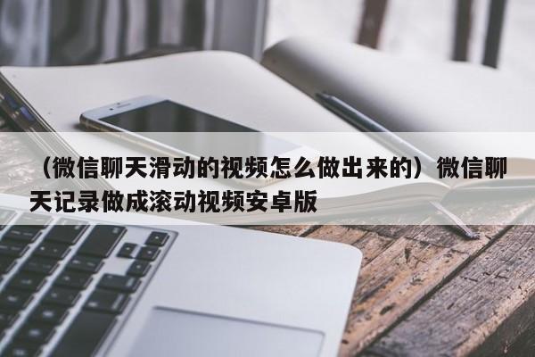 （微信聊天滑动的视频怎么做出来的）微信聊天记录做成滚动视频安卓版