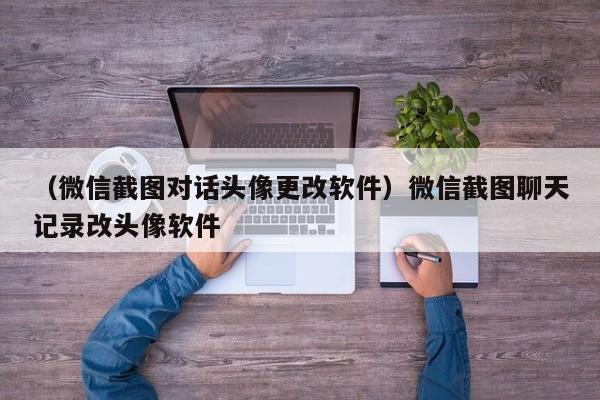 （微信截图对话头像更改软件）微信截图聊天记录改头像软件