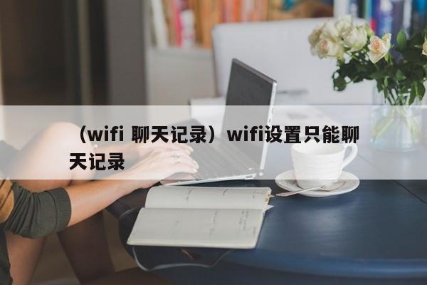 （wifi 聊天记录）wifi设置只能聊天记录