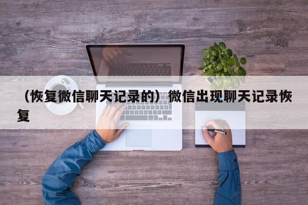 （恢复微信聊天记录的）微信出现聊天记录恢复