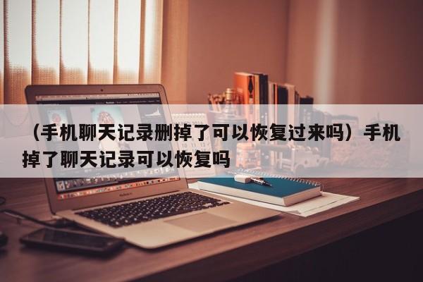 （手机聊天记录删掉了可以恢复过来吗）手机掉了聊天记录可以恢复吗