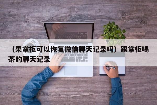 （果掌柜可以恢复微信聊天记录吗）跟掌柜喝茶的聊天记录