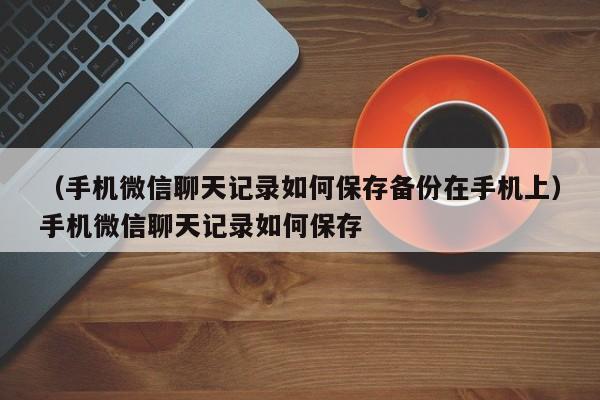 （手机微信聊天记录如何保存备份在手机上）手机微信聊天记录如何保存