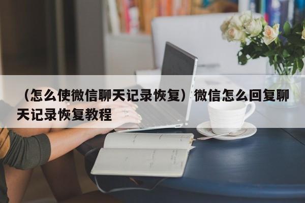 （怎么使微信聊天记录恢复）微信怎么回复聊天记录恢复教程