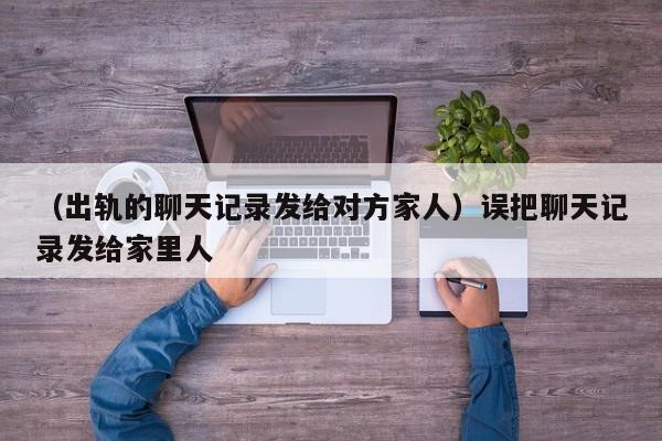 （出轨的聊天记录发给对方家人）误把聊天记录发给家里人