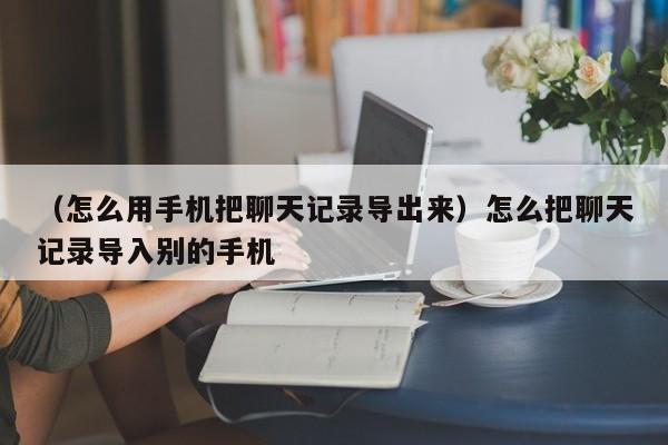 （怎么用手机把聊天记录导出来）怎么把聊天记录导入别的手机