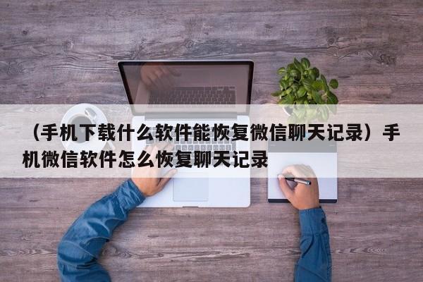 （手机下载什么软件能恢复微信聊天记录）手机微信软件怎么恢复聊天记录