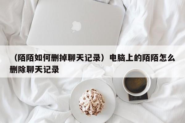 （陌陌如何删掉聊天记录）电脑上的陌陌怎么删除聊天记录