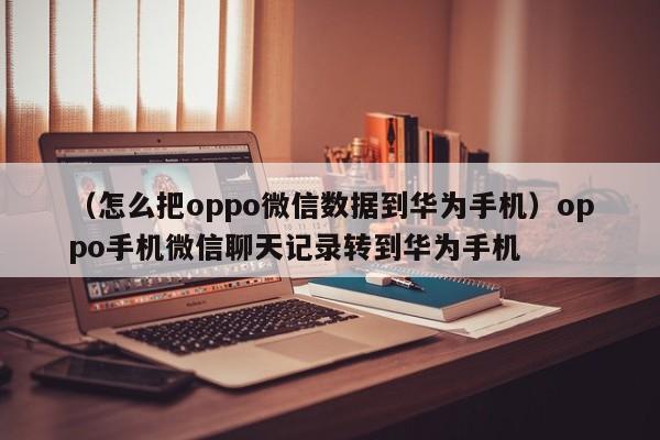 （怎么把oppo微信数据到华为手机）oppo手机微信聊天记录转到华为手机