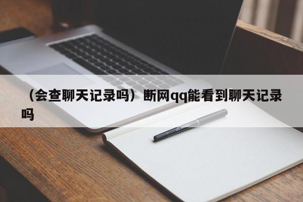 （会查聊天记录吗）断网qq能看到聊天记录吗