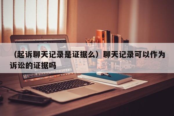 （起诉聊天记录是证据么）聊天记录可以作为诉讼的证据吗