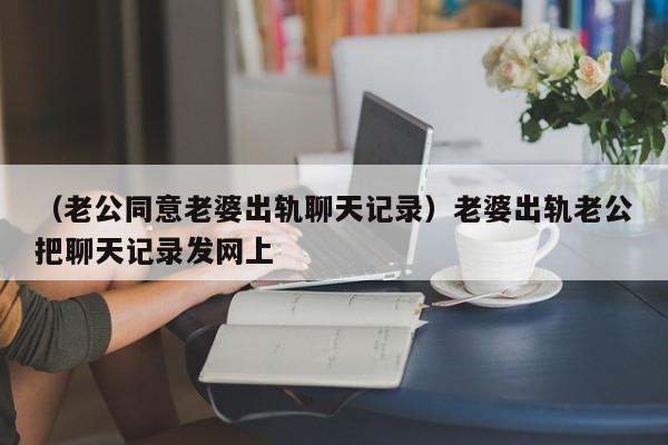 （老公同意老婆出轨聊天记录）老婆出轨老公把聊天记录发网上