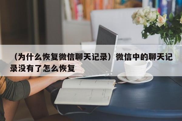 （为什么恢复微信聊天记录）微信中的聊天记录没有了怎么恢复