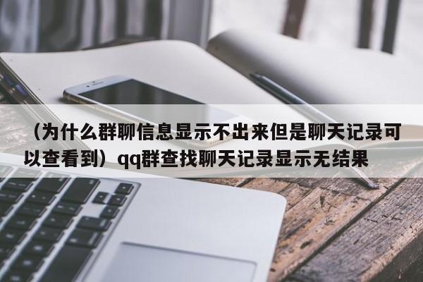 （为什么群聊信息显示不出来但是聊天记录可以查看到）qq群查找聊天记录显示无结果