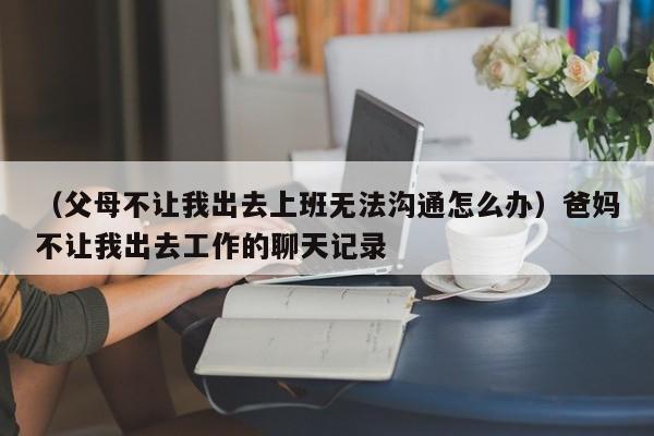 （父母不让我出去上班无法沟通怎么办）爸妈不让我出去工作的聊天记录