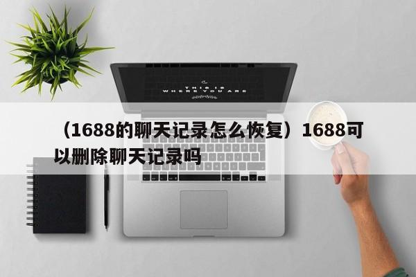 （1688的聊天记录怎么恢复）1688可以删除聊天记录吗