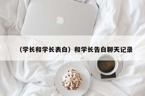 （学长和学长表白）和学长告白聊天记录