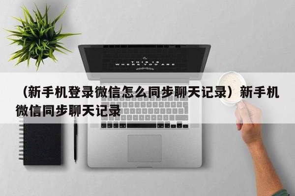 （新手机登录微信怎么同步聊天记录）新手机微信同步聊天记录