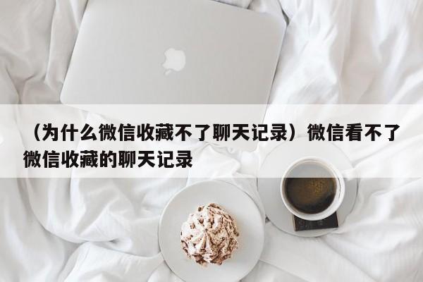 （为什么微信收藏不了聊天记录）微信看不了微信收藏的聊天记录