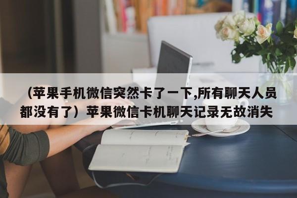 （苹果手机微信突然卡了一下,所有聊天人员都没有了）苹果微信卡机聊天记录无故消失